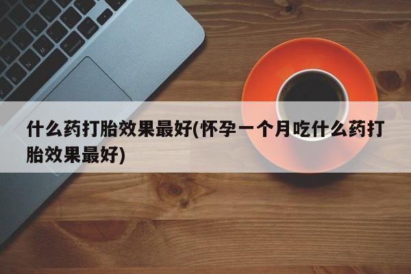 正品打胎药在线购买微信什么药打胎效果最好(怀孕一个月吃什么药打胎效果最好)