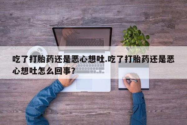 正品打胎药在线购买微信吃了打胎药还是恶心想吐.吃了打胎药还是恶心想吐怎么回事？