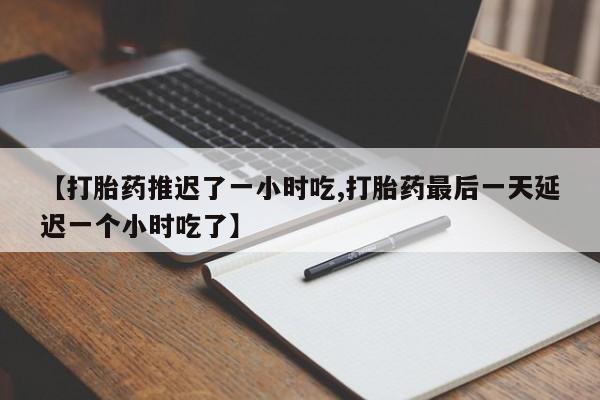 正品打胎药在线购买微信【打胎药推迟了一小时吃,打胎药最后一天延迟一个小时吃了】
