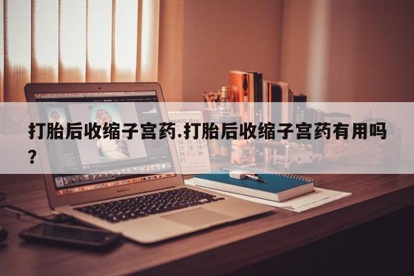 正品打胎药在线购买微信打胎后收缩子宫药.打胎后收缩子宫药有用吗？