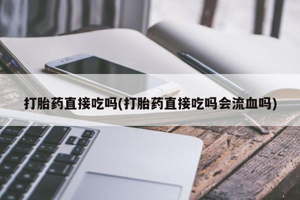 正品打胎药在线购买微信打胎药直接吃吗(打胎药直接吃吗会流血吗)