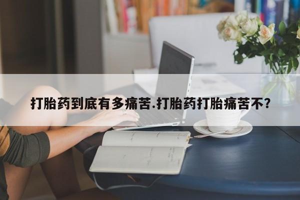 正品打胎药在线购买微信打胎药到底有多痛苦.打胎药打胎痛苦不？
