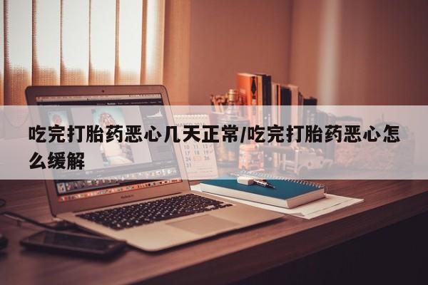 正品打胎药在线购买微信吃完打胎药恶心几天正常/吃完打胎药恶心怎么缓解