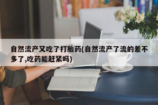 正品打胎药在线购买微信自然流产又吃了打胎药(自然流产了流的差不多了,吃药能赶紧吗)