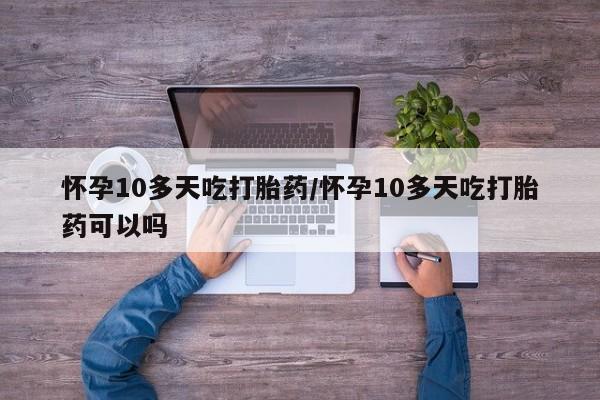 正品打胎药在线购买微信怀孕10多天吃打胎药/怀孕10多天吃打胎药可以吗