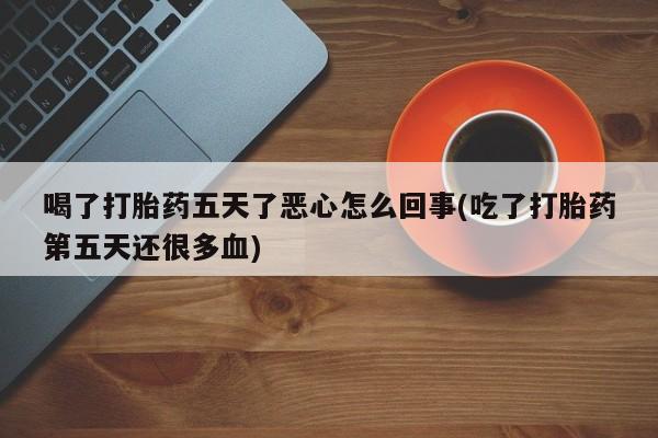 正品打胎药在线购买微信喝了打胎药五天了恶心怎么回事(吃了打胎药第五天还很多血)
