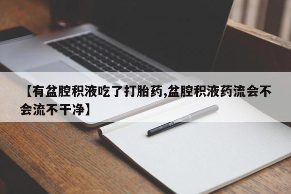正品打胎药在线购买微信【有盆腔积液吃了打胎药,盆腔积液药流会不会流不干净】