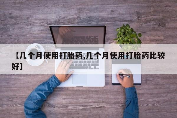 正品打胎药在线购买微信【几个月使用打胎药,几个月使用打胎药比较好】