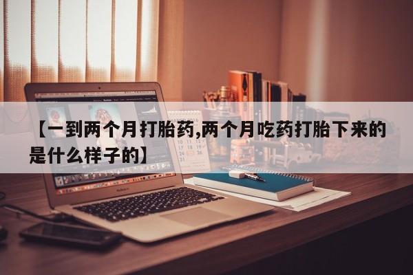 正品打胎药在线购买微信【一到两个月打胎药,两个月吃药打胎下来的是什么样子的】