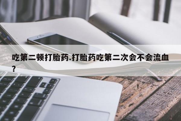 正品打胎药在线购买微信吃第二顿打胎药.打胎药吃第二次会不会流血？