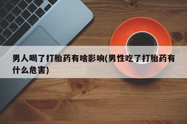 正品打胎药在线购买微信男人喝了打胎药有啥影响(男性吃了打胎药有什么危害)