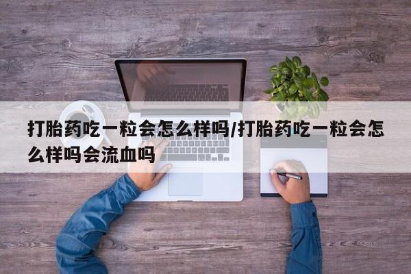 正品打胎药在线购买微信打胎药吃一粒会怎么样吗/打胎药吃一粒会怎么样吗会流血吗