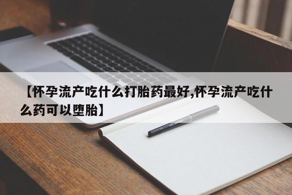 正品打胎药在线购买微信【怀孕流产吃什么打胎药最好,怀孕流产吃什么药可以堕胎】
