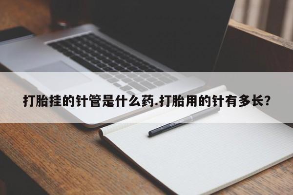 正品打胎药在线购买微信打胎挂的针管是什么药.打胎用的针有多长？