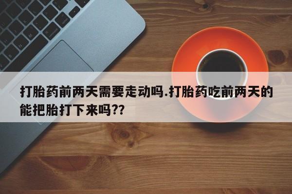 正品打胎药在线购买微信打胎药前两天需要走动吗.打胎药吃前两天的能把胎打下来吗?？
