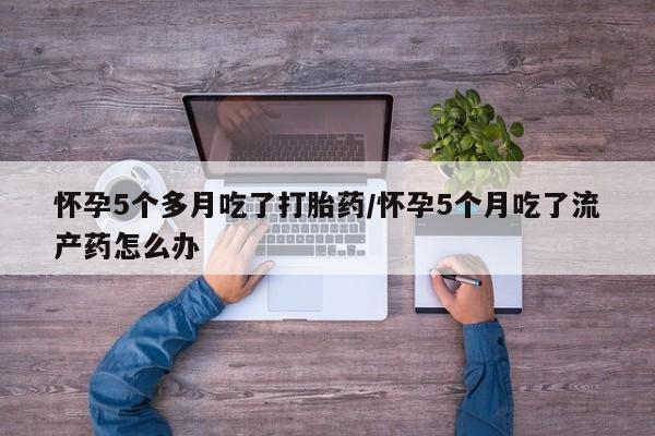正品打胎药在线购买微信怀孕5个多月吃了打胎药/怀孕5个月吃了流产药怎么办
