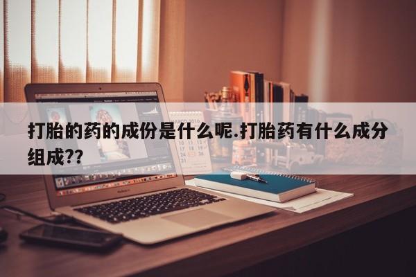 正品打胎药在线购买微信打胎的药的成份是什么呢.打胎药有什么成分组成?？