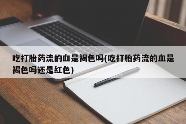 正品打胎药在线购买微信吃打胎药流的血是褐色吗(吃打胎药流的血是褐色吗还是红色)