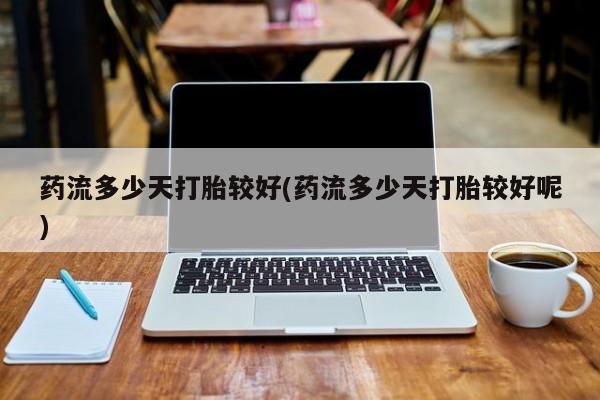正品打胎药在线购买微信药流多少天打胎较好(药流多少天打胎较好呢)