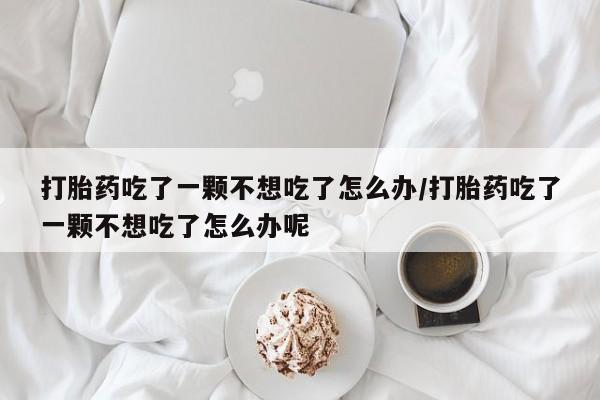 正品打胎药在线购买微信打胎药吃了一颗不想吃了怎么办/打胎药吃了一颗不想吃了怎么办呢