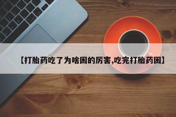 正品打胎药在线购买微信【打胎药吃了为啥困的厉害,吃完打胎药困】
