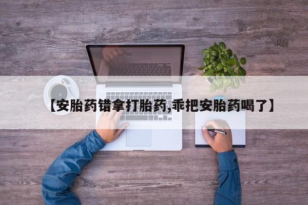 正品打胎药在线购买微信【安胎药错拿打胎药,乖把安胎药喝了】
