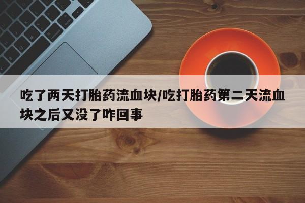 正品打胎药在线购买微信吃了两天打胎药流血块/吃打胎药第二天流血块之后又没了咋回事