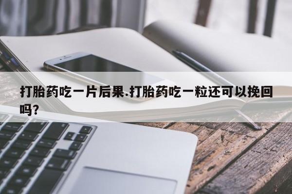 正品打胎药在线购买微信打胎药吃一片后果.打胎药吃一粒还可以挽回吗？
