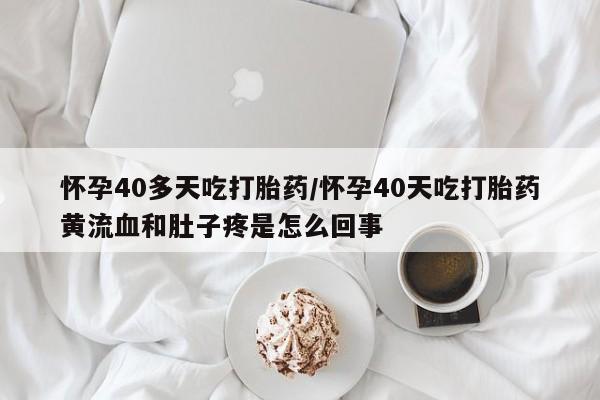 正品打胎药在线购买微信怀孕40多天吃打胎药/怀孕40天吃打胎药黄流血和肚子疼是怎么回事
