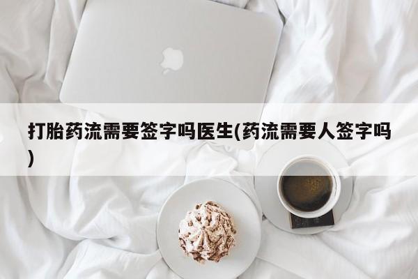 正品打胎药在线购买微信打胎药流需要签字吗医生(药流需要人签字吗)