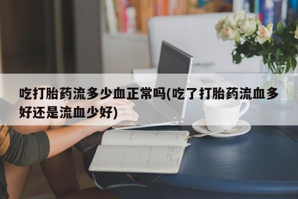正品打胎药在线购买微信吃打胎药流多少血正常吗(吃了打胎药流血多好还是流血少好)