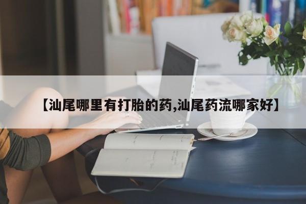 正品打胎药在线购买微信【汕尾哪里有打胎的药,汕尾药流哪家好】