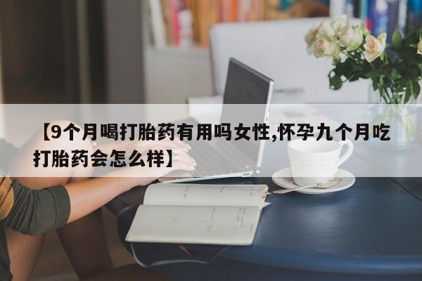 正品打胎药在线购买微信【9个月喝打胎药有用吗女性,怀孕九个月吃打胎药会怎么样】