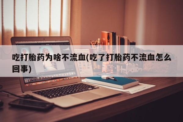 正品打胎药在线购买微信吃打胎药为啥不流血(吃了打胎药不流血怎么回事)