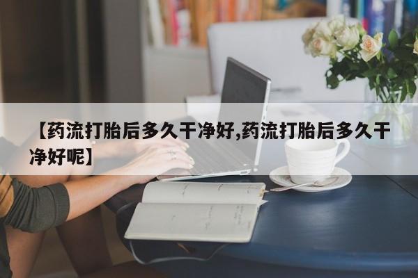 正品打胎药在线购买微信【药流打胎后多久干净好,药流打胎后多久干净好呢】