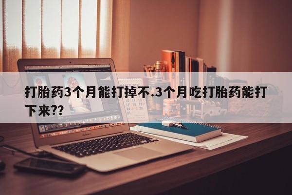 正品打胎药在线购买微信打胎药3个月能打掉不.3个月吃打胎药能打下来??