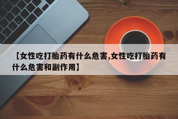 正品打胎药在线购买微信【女性吃打胎药有什么危害,女性吃打胎药有什么危害和副作用】