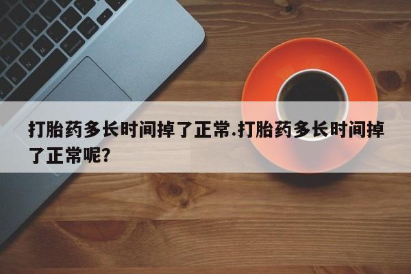 正品打胎药在线购买微信打胎药多长时间掉了正常.打胎药多长时间掉了正常呢?