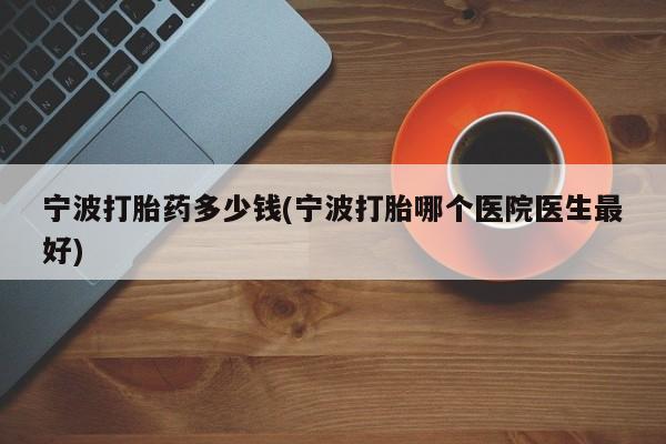 正品打胎药在线购买微信宁波打胎药多少钱(宁波打胎哪个医院医生最好)