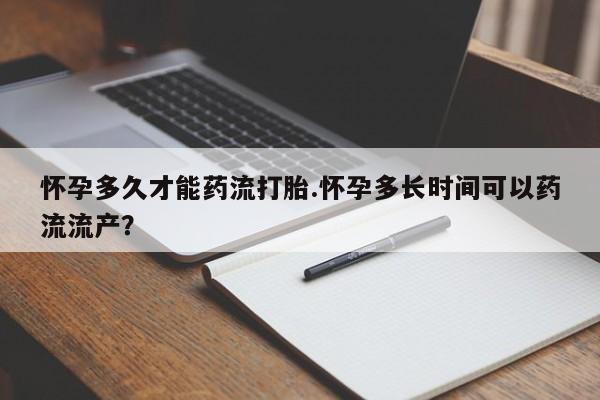 正品打胎药在线购买微信怀孕多久才能药流打胎.怀孕多长时间可以药流流产？