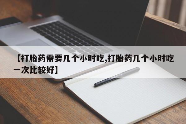 正品打胎药在线购买微信【打胎药需要几个小时吃,打胎药几个小时吃一次比较好】