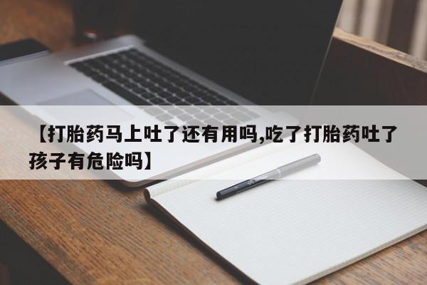 正品打胎药在线购买微信【打胎药马上吐了还有用吗,吃了打胎药吐了孩子有危险吗】