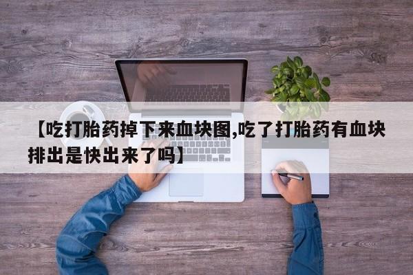 正品打胎药在线购买微信【吃打胎药掉下来血块图,吃了打胎药有血块排出是快出来了吗】