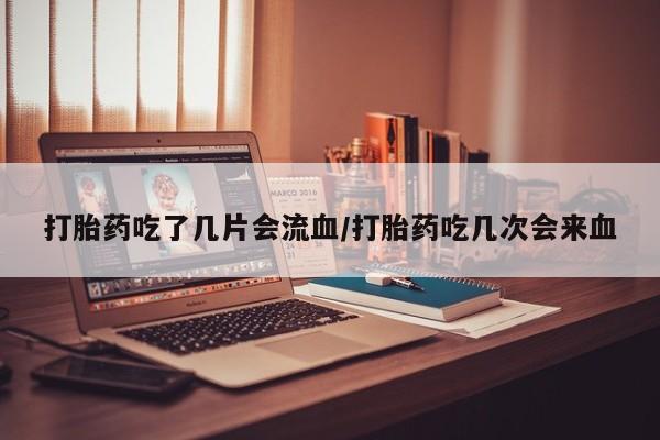 正品打胎药在线购买微信打胎药吃了几片会流血/打胎药吃几次会来血