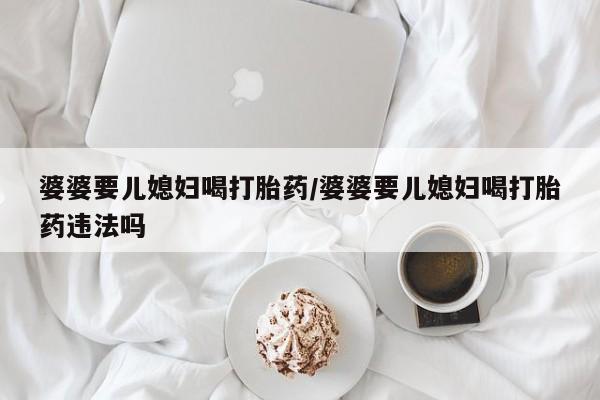 正品打胎药在线购买微信婆婆要儿媳妇喝打胎药/婆婆要儿媳妇喝打胎药违法吗