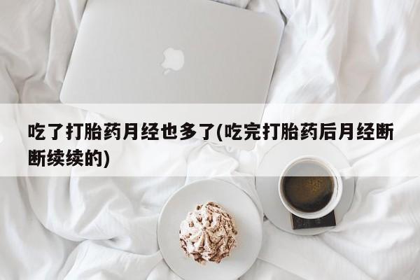 正品打胎药在线购买微信吃了打胎药月经也多了(吃完打胎药后月经断断续续的)