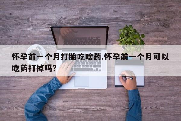 正品打胎药在线购买微信怀孕前一个月打胎吃啥药.怀孕前一个月可以吃药打掉吗？