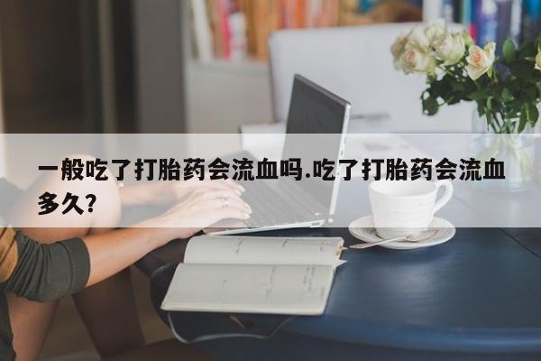 正品打胎药在线购买微信一般吃了打胎药会流血吗.吃了打胎药会流血多久？