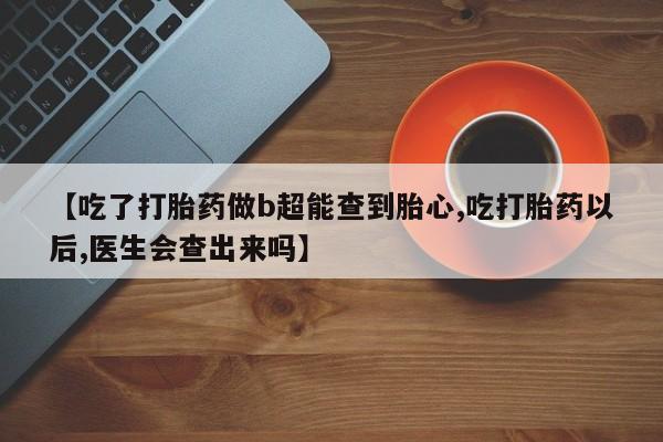 正品打胎药在线购买微信【吃了打胎药做b超能查到胎心,吃打胎药以后,医生会查出来吗】