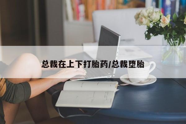 正品打胎药在线购买微信总裁在上下打胎药/总裁堕胎